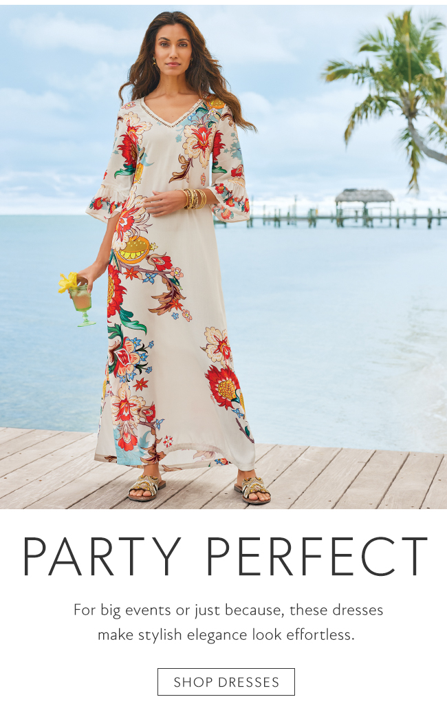  PARTY PERFECT For big events or just because, these dresses make stylish elegance look effortless. SHOP DRESSES 