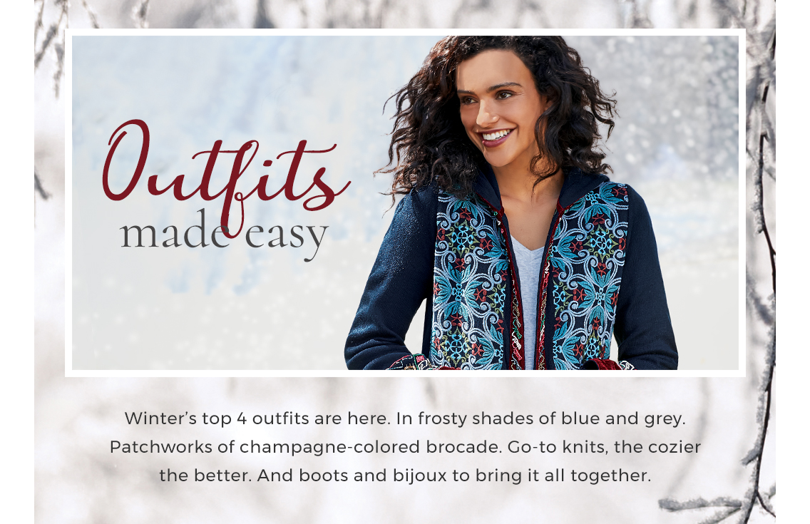Outfits Made Easy: Winter’s top 4 outfits are here. In frosty shades of blue and grey. Patchworks of champagne-colored brocade. Go-to knits, the cozier the better. And boots and bijoux to bring it all together.